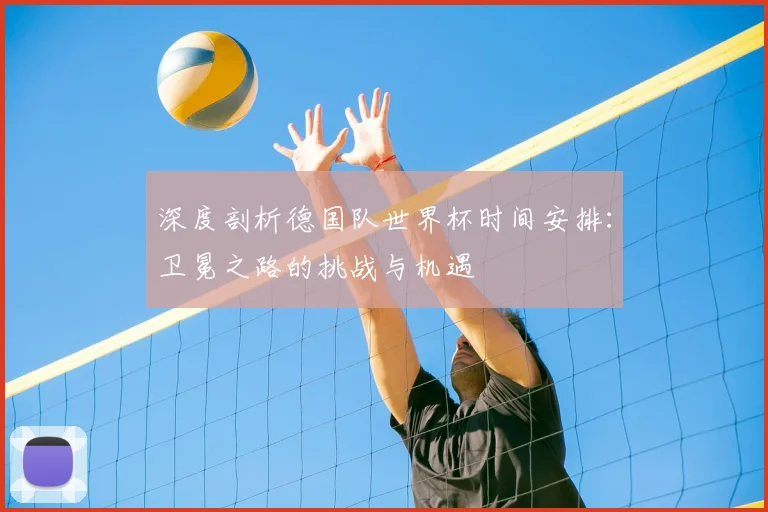 深度剖析德国队世界杯时间安排：卫冕之路的挑战与机遇
