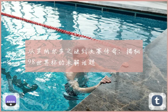 从罗纳尔多之谜到决赛传奇：揭秘98世界杯的未解话题