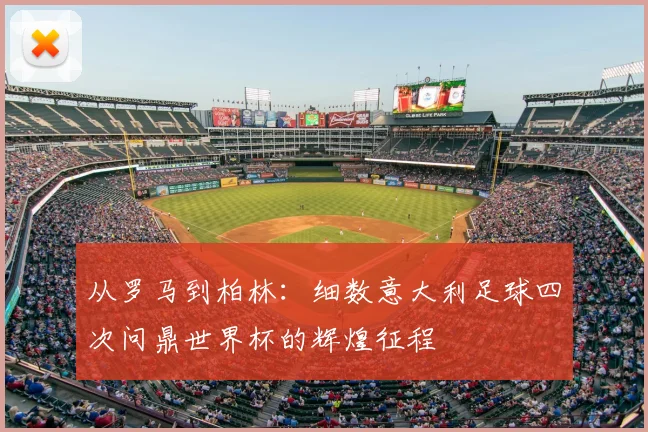 从罗马到柏林：细数意大利足球四次问鼎世界杯的辉煌征程