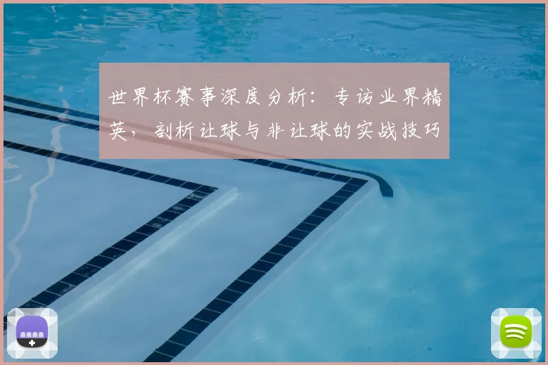 世界杯赛事深度分析:专访业界精英,剖析让球与非让球的实战技巧