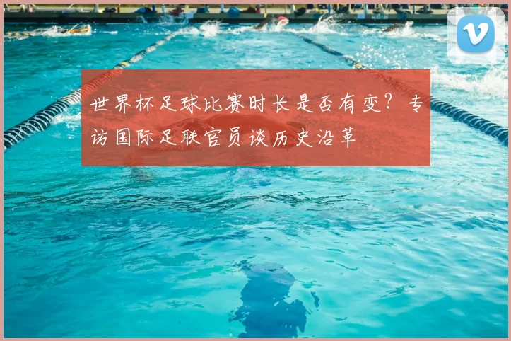 世界杯足球比赛时长是否有变？专访国际足联官员谈历史沿革