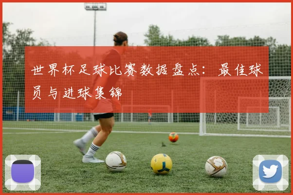 世界杯足球比赛数据盘点：最佳球员与进球集锦
