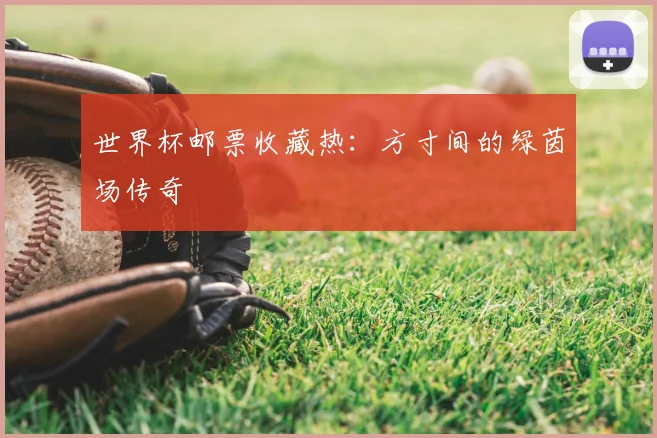 世界杯邮票收藏热:方寸间的绿茵场传奇