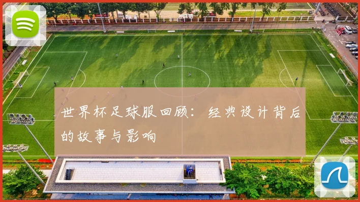 世界杯足球服回顾：经典设计背后的故事与影响