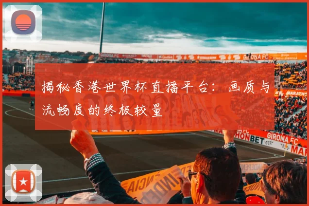揭秘香港世界杯直播平台：画质与流畅度的终极较量
