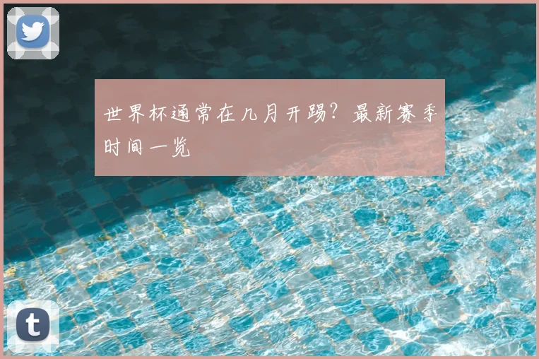 世界杯通常在几月开踢?最新赛季时间一览