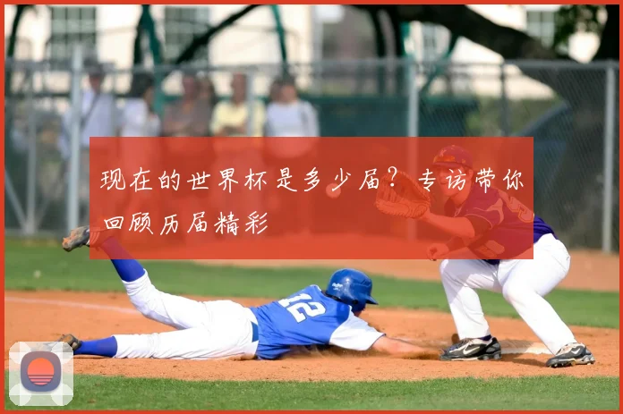 现在的世界杯是多少届？专访带你回顾历届精彩