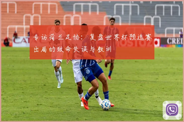 专访荷兰足协：复盘世界杯预选赛出局的致命失误与教训
