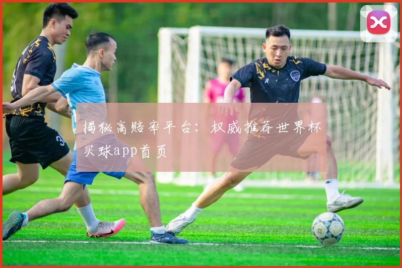 揭秘高赔率平台：权威推荐世界杯买球app首页