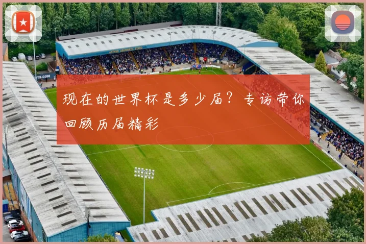 现在的世界杯是多少届?专访带你回顾历届精彩