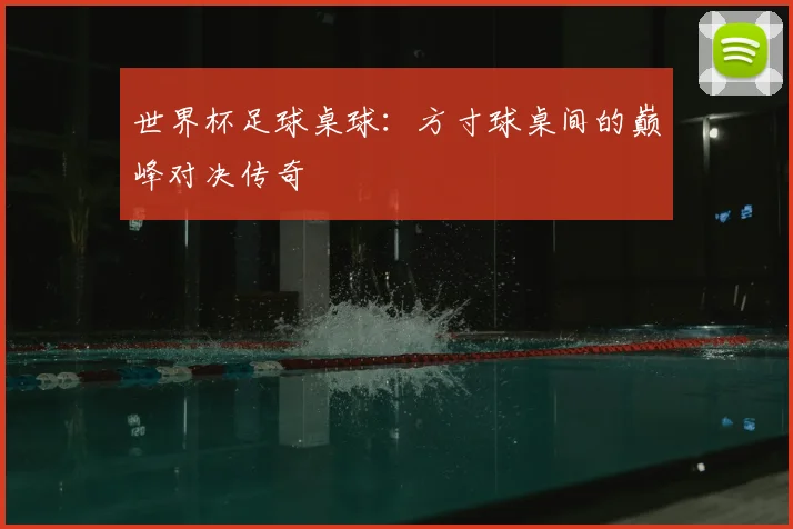 世界杯足球桌球：方寸球桌间的巅峰对决传奇