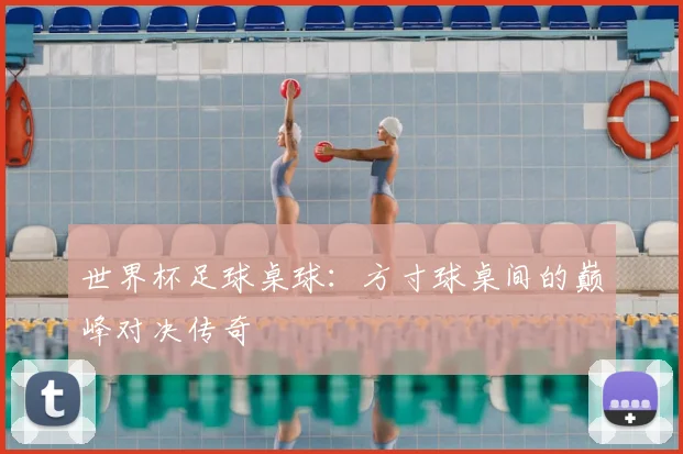 世界杯足球桌球：方寸球桌间的巅峰对决传奇