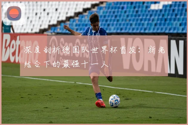 深度剖析德国队世界杯首发:新老结合下的最强十一人