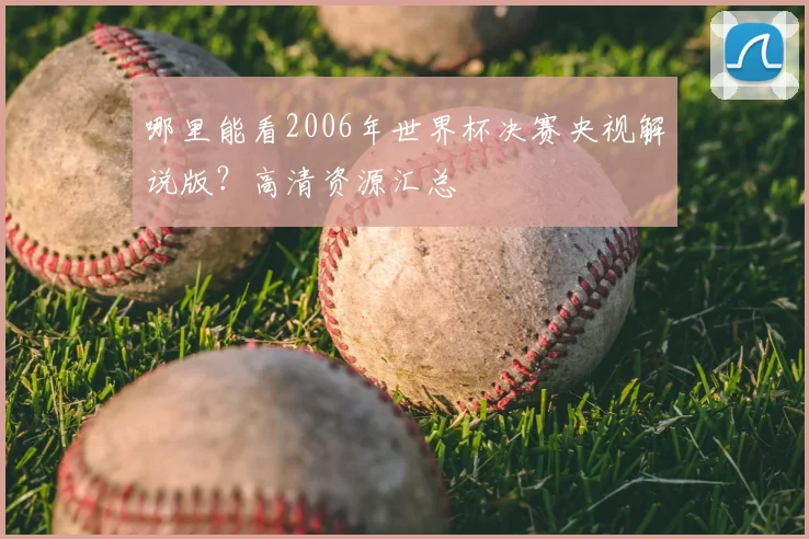 哪里能看2006年世界杯决赛央视解说版？高清资源汇总