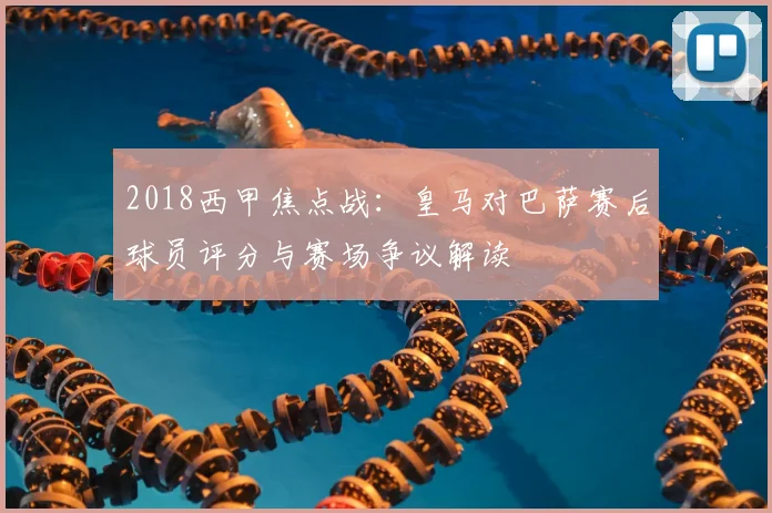 2018西甲焦点战：皇马对巴萨赛后球员评分与赛场争议解读