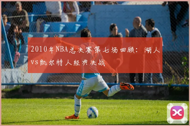 2010年NBA总决赛第七场回顾：湖人vs凯尔特人经典决战