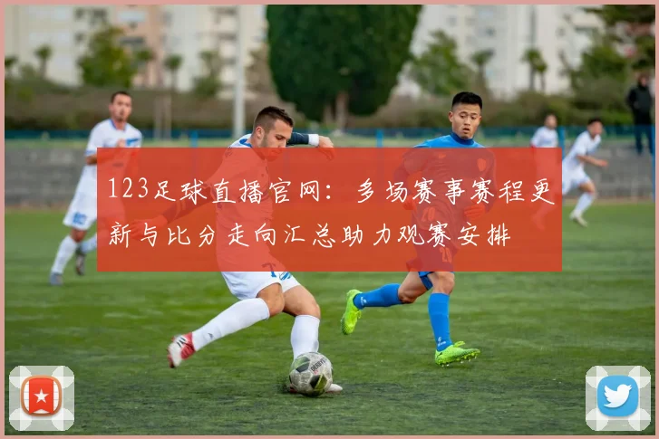123足球直播官网：多场赛事赛程更新与比分走向汇总助力观赛安排
