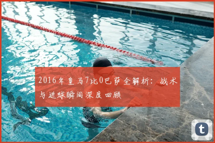 2016年皇马7比0巴萨全解析：战术与进球瞬间深度回顾