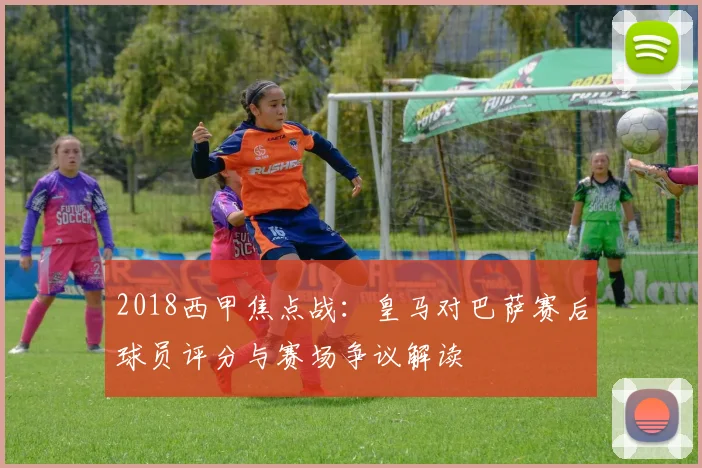 2018西甲焦点战：皇马对巴萨赛后球员评分与赛场争议解读