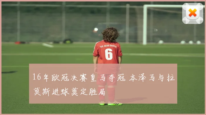 16年欧冠决赛皇马夺冠 本泽马与拉莫斯进球奠定胜局
