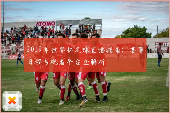 2019年世界杯足球直播指南：赛事日程与观看平台全解析
