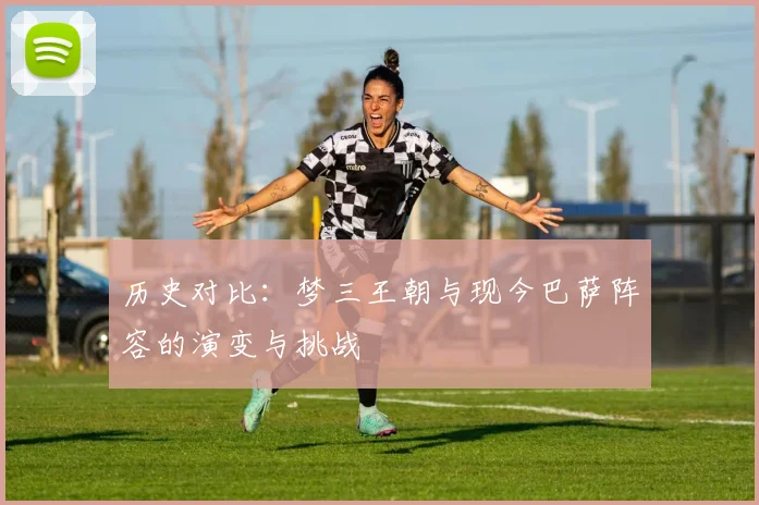历史对比：梦三王朝与现今巴萨阵容的演变与挑战
