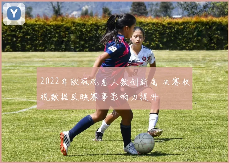 2022年欧冠观看人数创新高 决赛收视数据反映赛事影响力提升