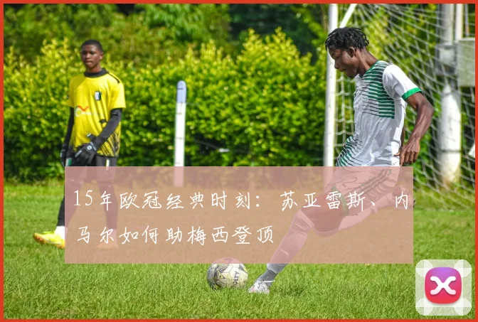 15年欧冠经典时刻：苏亚雷斯、内马尔如何助梅西登顶