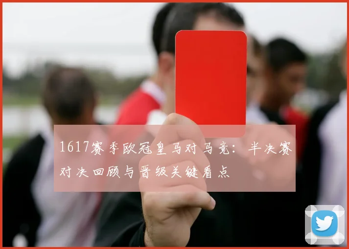1617赛季欧冠皇马对马竞：半决赛对决回顾与晋级关键看点