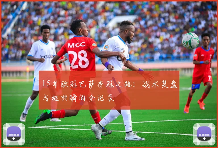 15年欧冠巴萨夺冠之路：战术复盘与经典瞬间全记录