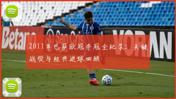 2011年巴萨欧冠夺冠全纪录：关键战役与经典进球回顾