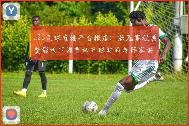 123足球直播平台报道：欧冠赛程调整影响下周首轮开球时间与阵容安排